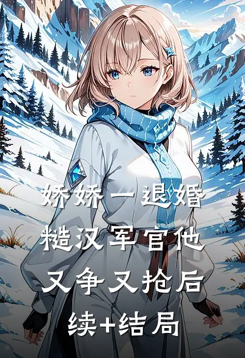 娇娇一退婚，糙汉军官他又争又抢后续+结局