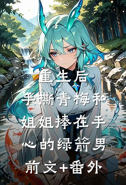 重生后，手撕青梅和姐姐捧在手心的绿箭男前文+番外
