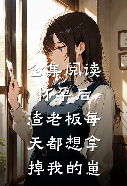 全集阅读怀孕后，渣老板每天都想拿掉我的崽