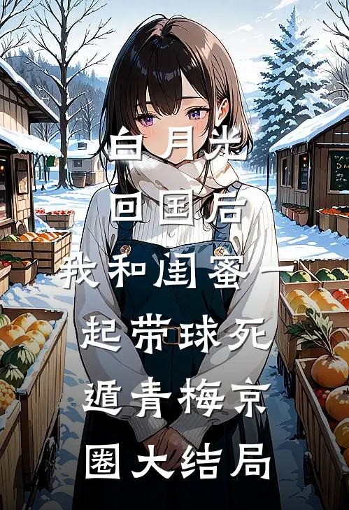 白月光回国后，我和闺蜜一起带球死遁青梅京圈大结局