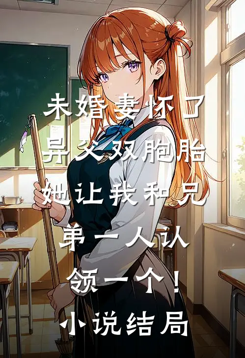 未婚妻怀了异父双胞胎，她让我和兄弟一人认领一个！小说结局