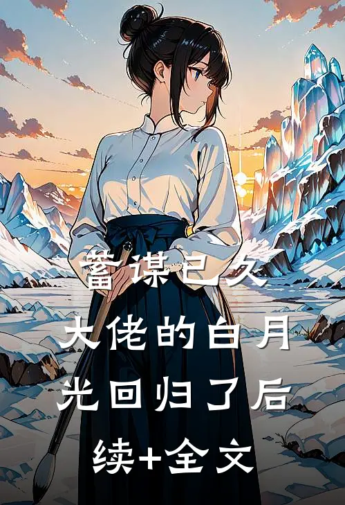 蓄谋已久，大佬的白月光回归了后续+全文