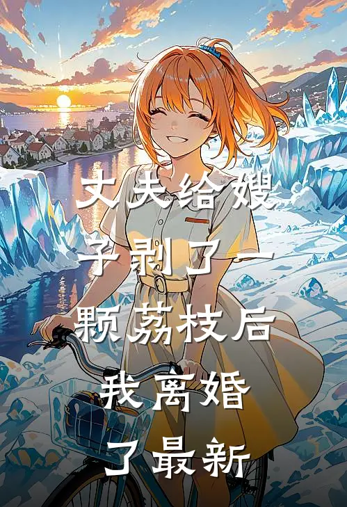 丈夫给嫂子剥了一颗荔枝后，我离婚了最新