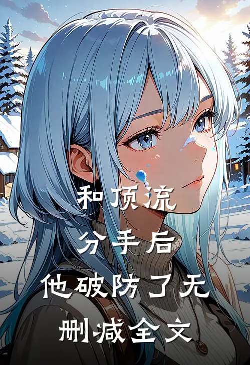 和顶流分手后，他破防了无删减全文