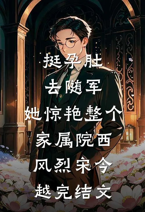 挺孕肚去随军，她惊艳整个家属院西风烈宋今越完结文