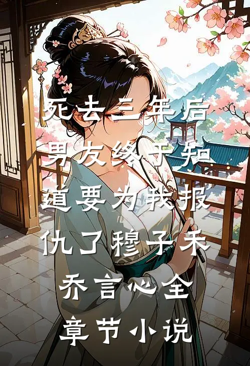 死去三年后，男友终于知道要为我报仇了穆子禾乔言心全章节小说
