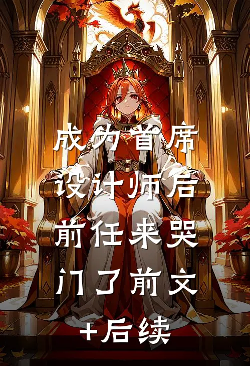 成为首席设计师后，前任来哭门了前文+后续