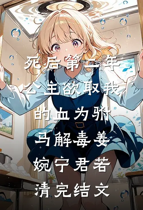 死后第二年，公主欲取我的血为驸马解毒姜婉宁君若清完结文