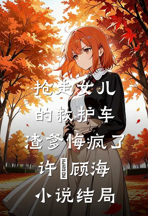 抢走女儿的救护车，渣爹悔疯了许玥顾海小说结局