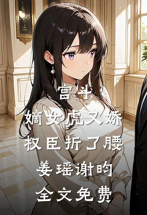 宫斗：嫡女虎又娇，权臣折了腰姜瑶谢昀全文免费