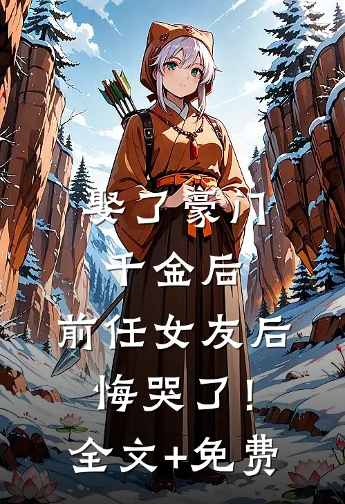 娶了豪门千金后，前任女友后悔哭了！全文+免费
