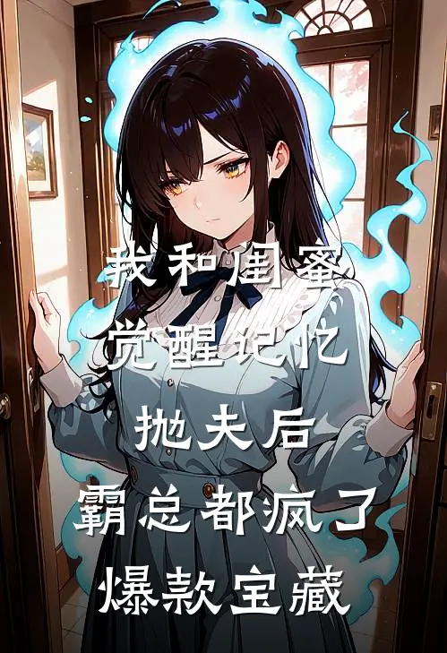 我和闺蜜觉醒记忆抛夫后，霸总都疯了爆款宝藏