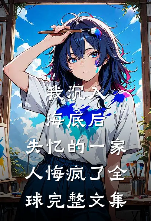 我沉入海底后，失忆的一家人悔疯了全球完整文集