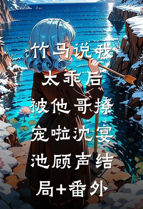 竹马说我太乖后，被他哥撩宠啦沈宴池顾声结局+番外