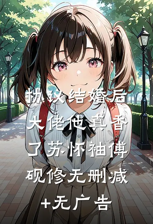 协议结婚后，大佬他真香了苏怀袖傅砚修无删减+无广告