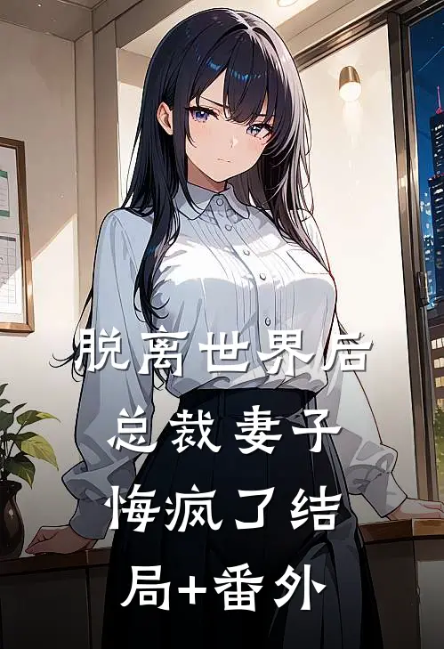 脱离世界后，总裁妻子悔疯了结局+番外