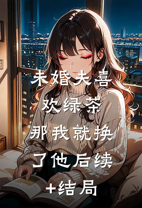 未婚夫喜欢绿茶，那我就换了他后续+结局