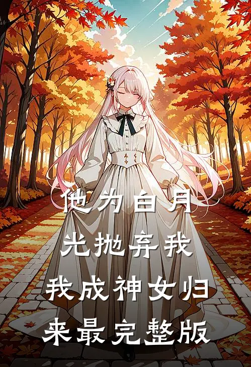 他为白月光抛弃我，我成神女归来最完整版