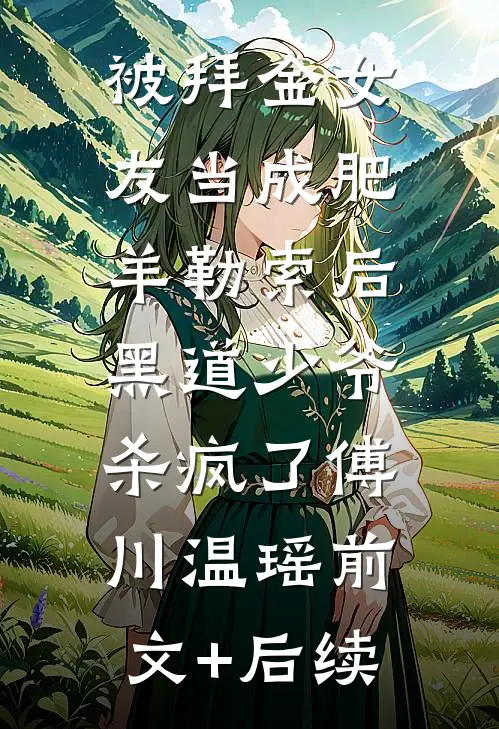 被拜金女友当成肥羊勒索后，黑道少爷杀疯了傅川温瑶前文+后续