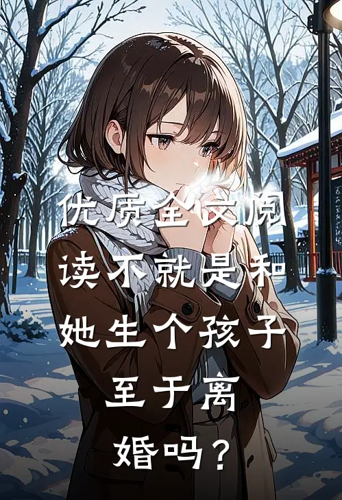 优质全文阅读不就是和她生个孩子，至于离婚吗？