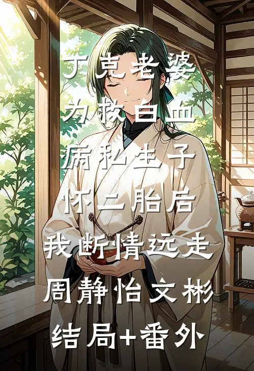 丁克老婆为救白血病私生子怀二胎后，我断情远走周静怡文彬结局+番外