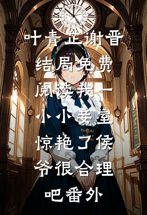 叶青芷谢晋结局免费阅读我一小小妾室，惊艳了侯爷很合理吧番外