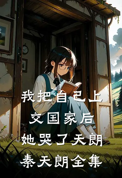 我把自己上交国家后，她哭了天朗秦天朗 全集