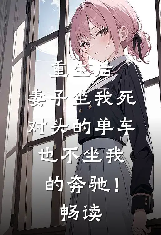 重生后，妻子坐我死对头的单车也不坐我的奔驰！畅读