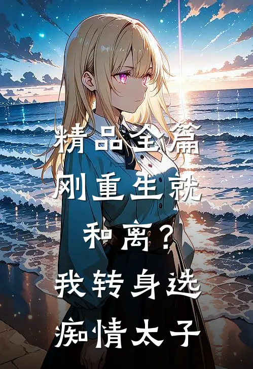 精品全篇刚重生就和离？我转身选痴情太子