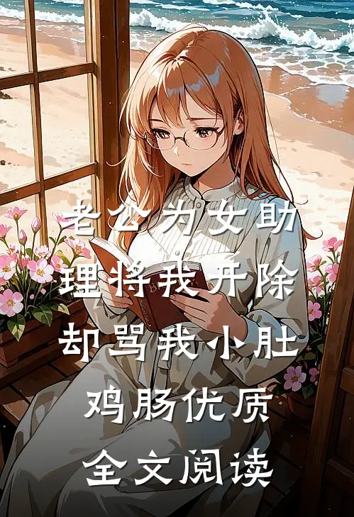 老公为女助理将我开除，却骂我小肚鸡肠优质全文阅读