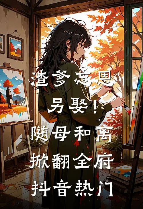 渣爹忘恩另娶！随母和离掀翻全府抖音热门