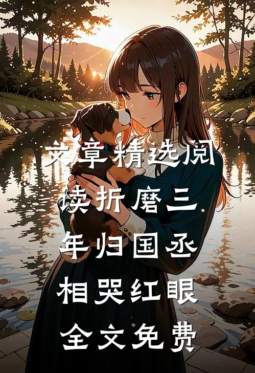 文章精选阅读折磨三年归国丞相哭红眼全文免费