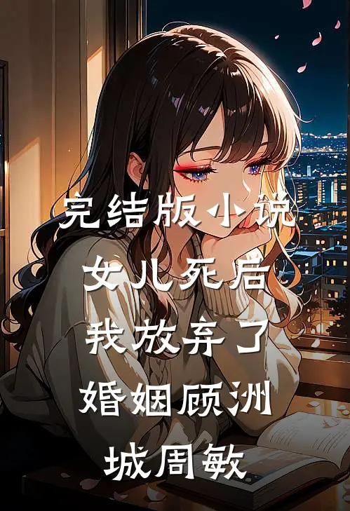 完结版小说女儿死后，我放弃了婚姻顾洲城周敏