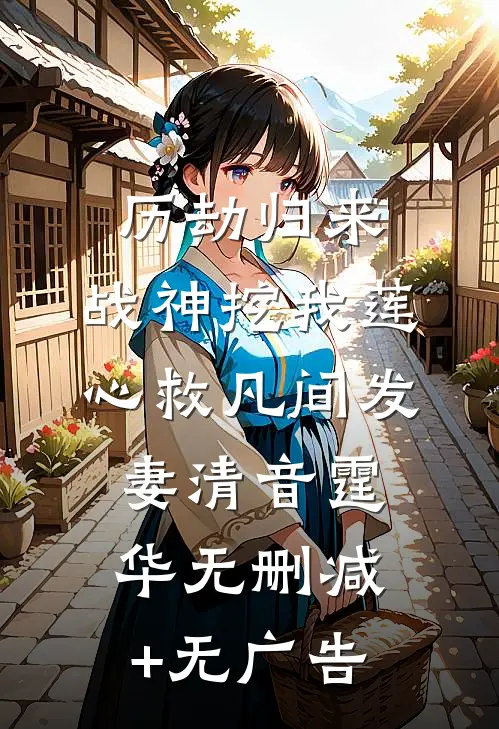 历劫归来，战神挖我莲心救凡间发妻清音霆华无删减+无广告