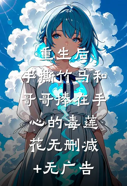 重生后，手撕竹马和哥哥捧在手心的毒莲花无删减+无广告