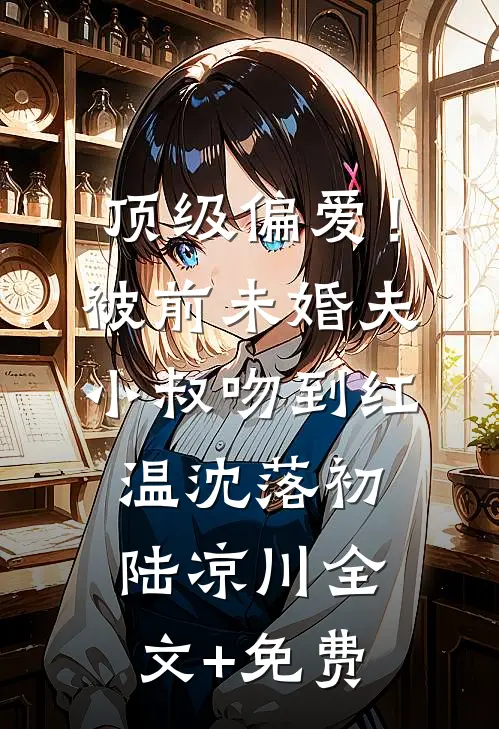 顶级偏爱！被前未婚夫小叔吻到红温沈落初陆凉川全文+免费