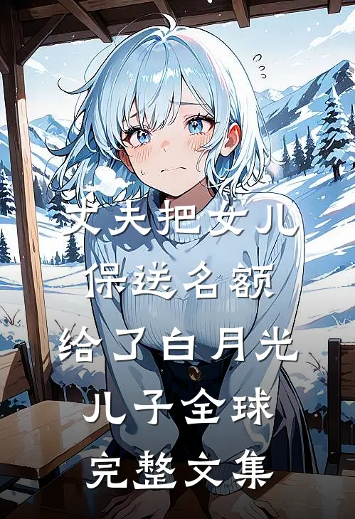 丈夫把女儿保送名额，给了白月光儿子全球完整文集
