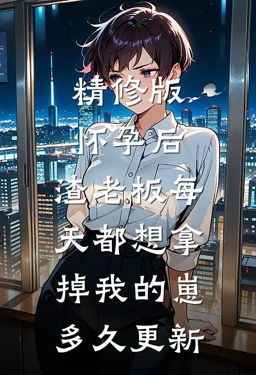 精修版怀孕后,渣老板每天都想拿掉我的崽多久更新