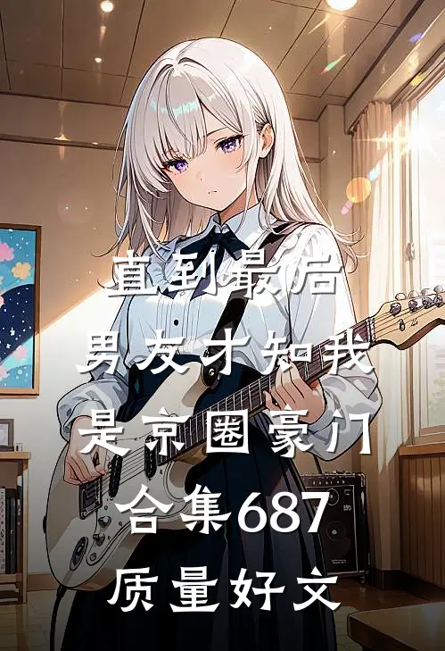 直到最后，男友才知我是京圈豪门合集687质量好文
