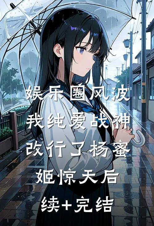 娱乐圈风波：我纯爱战神改行了杨蜜姬惊天后续+完结