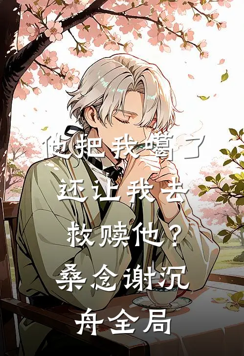 他把我噶了，还让我去救赎他？桑念谢沉舟全局