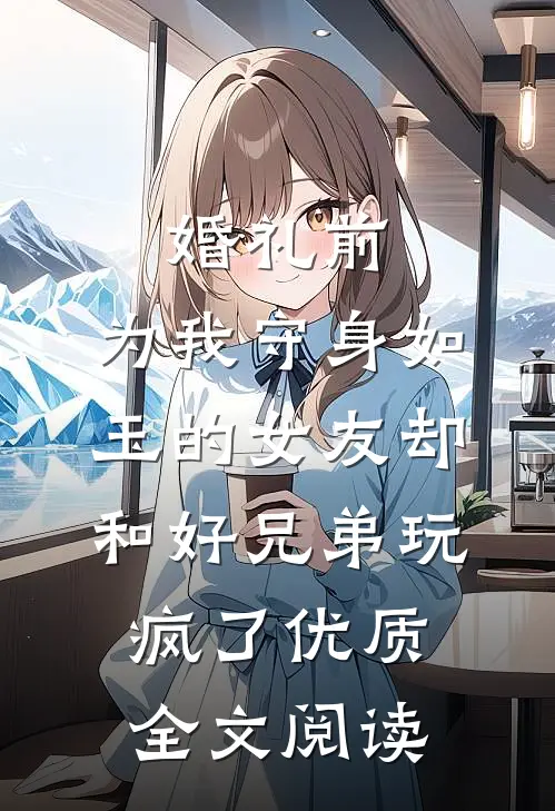 婚礼前，为我守身如玉的女友却和好兄弟玩疯了优质全文阅读