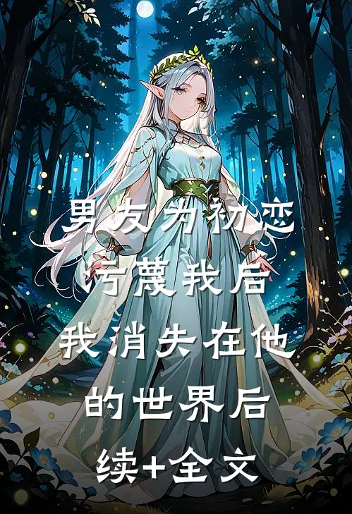 男友为初恋污蔑我后，我消失在他的世界后续+全文