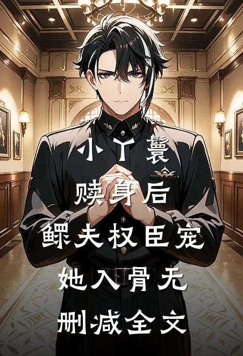 小丫鬟赎身后，鳏夫权臣宠她入骨无删减全文