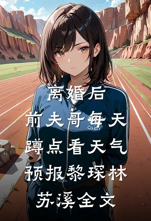 离婚后，前夫哥每天蹲点看天气预报黎琛林苏溪全文
