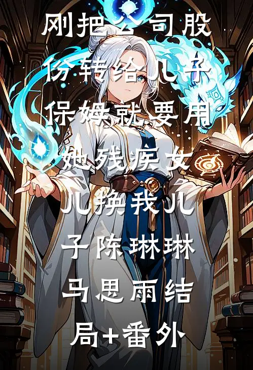 刚把公司股份转给儿子，保姆就要用她残疾女儿换我儿子陈琳琳马思雨结局+番外