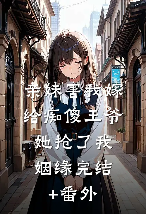 亲妹害我嫁给痴傻王爷，她抢了我姻缘完结+番外