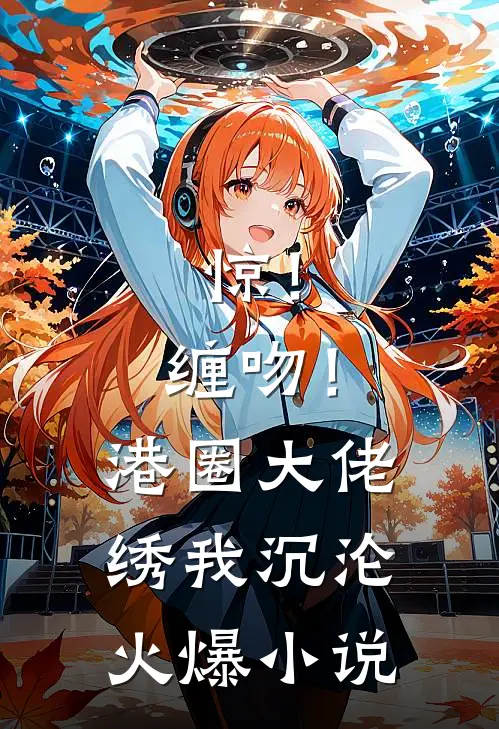 惊！缠吻！港圈大佬绣我沉沦火爆小说