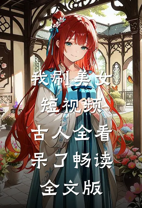 我刷美女短视频，古人全看呆了畅读全文版