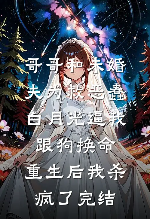 哥哥和未婚夫为救恶蠢白月光逼我跟狗换命，重生后我杀疯了完结